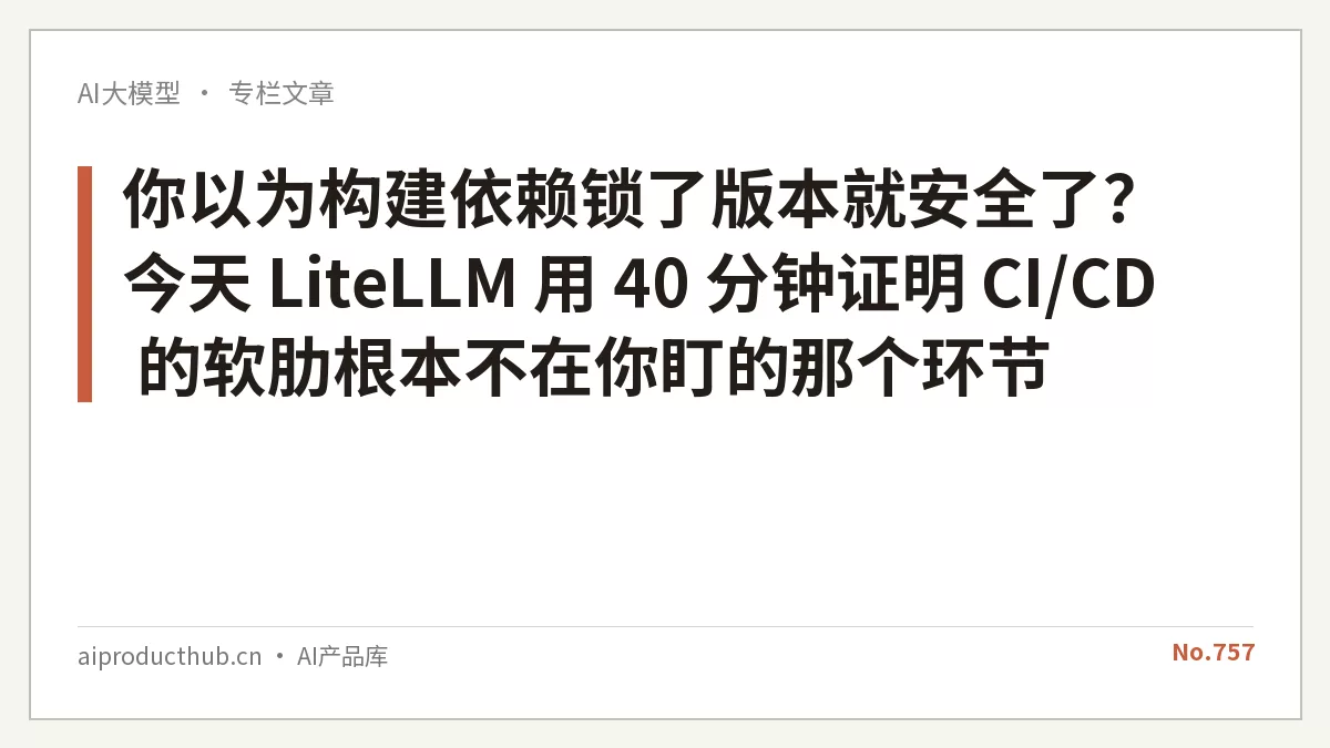你以为构建依赖锁了版本就安全了？今天 LiteLLM 用 40 分钟证明 CI/CD 的软肋根本不在你盯的那个环节-Thumbnail