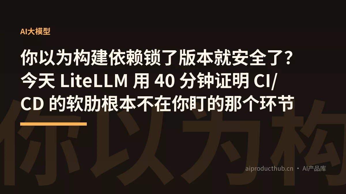 你以为构建依赖锁了版本就安全了？今天 LiteLLM 用 40 分钟证明 CI/CD 的软肋根本不在你盯的那个环节-Thumbnail