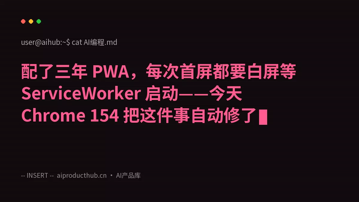 配了三年 PWA，每次首屏都要白屏等 ServiceWorker 启动——今天 Chrome 154 把这件事自动修了-Thumbnail