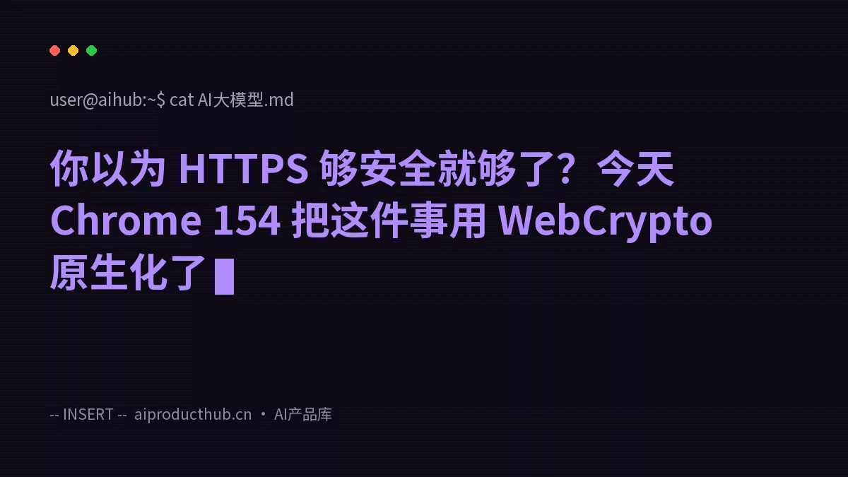 你以为 HTTPS 够安全就够了？今天 Chrome 154 把这件事用 WebCrypto 原生化了-Thumbnail