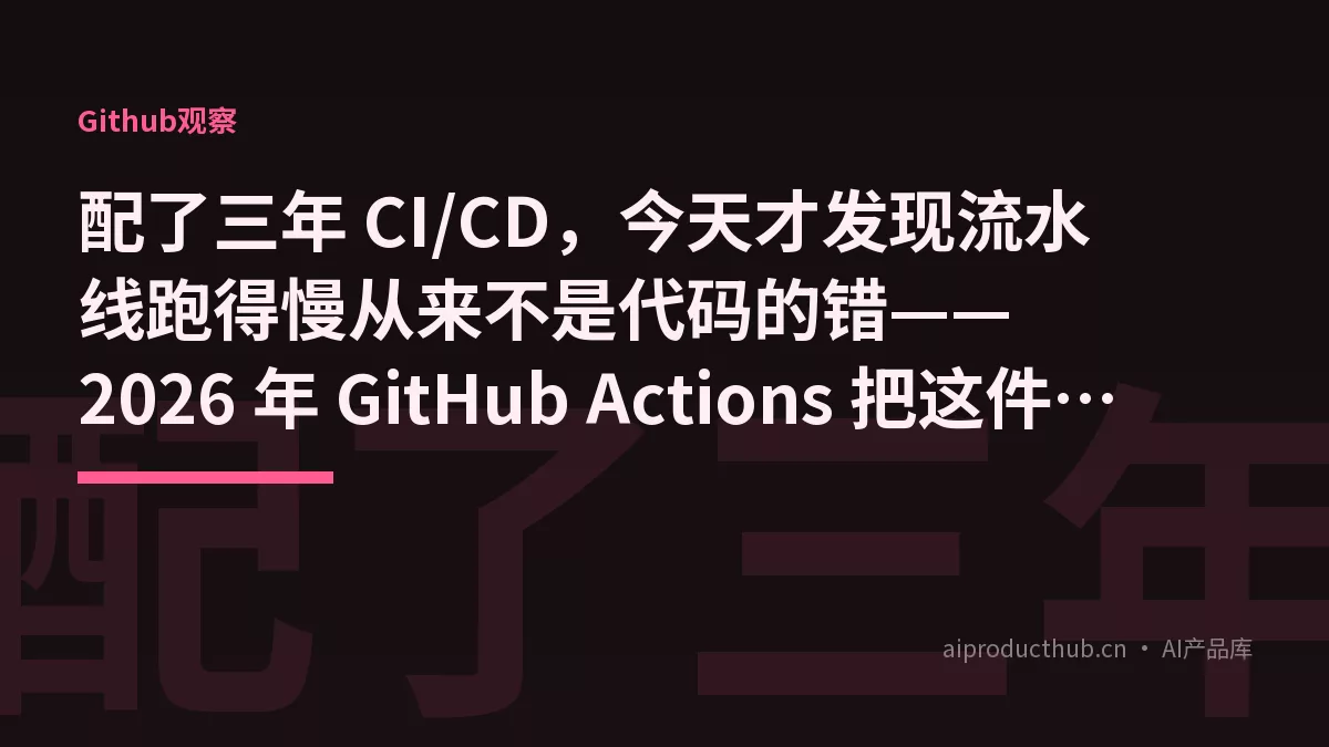配了三年 CI/CD，今天才发现流水线跑得慢从来不是代码的错——2026 年 GitHub Actions 把这件事彻底原生化了-Thumbnail