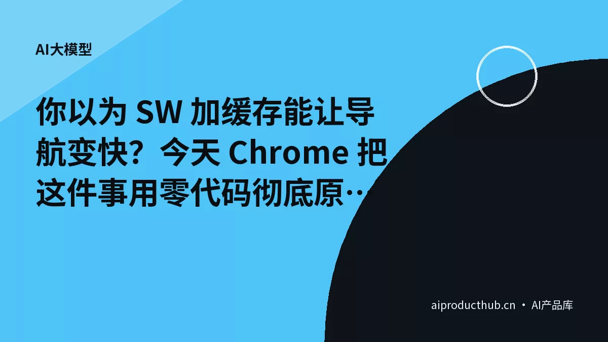 你以为 SW 加缓存能让导航变快？今天 Chrome 把这件事用零代码彻底原生化了-Thumbnail